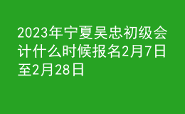 2023年寧夏吳忠初級會計什么時候報名 2月7日至2月28日進行報名