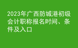 2023年廣西防城港初級(jí)會(huì)計(jì)職稱報(bào)名時(shí)間、條件及入口