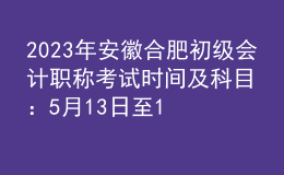 2023年安徽合肥初級會計職稱考試時間及科目：5月13日至17日