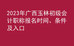2023年廣西玉林初級(jí)會(huì)計(jì)職稱報(bào)名時(shí)間、條件及入口