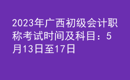 2023年廣西初級會計(jì)職稱考試時間及科目：5月13日至17日