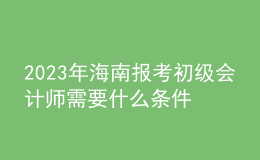 2023年海南報(bào)考初級會計(jì)師需要什么條件