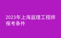 2023年上海監(jiān)理工程師報(bào)考條件