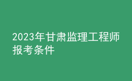 2023年甘肅監(jiān)理工程師報考條件