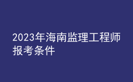 2023年海南監(jiān)理工程師報(bào)考條件
