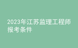 2023年江蘇監(jiān)理工程師報(bào)考條件