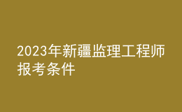 2023年新疆監(jiān)理工程師報(bào)考條件