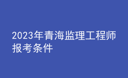 2023年青海監(jiān)理工程師報(bào)考條件