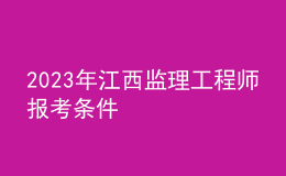2023年江西監(jiān)理工程師報(bào)考條件