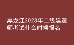 黑龍江2023年二級建造師考試什么時候報名