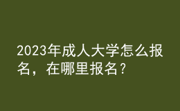 2023年成人大學(xué)怎么報(bào)名，在哪里報(bào)名？