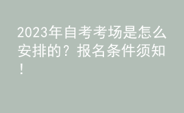 2023年自考考場(chǎng)是怎么安排的？報(bào)名條件須知！ 