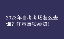 2023年自考考場(chǎng)怎么查詢？注意事項(xiàng)須知！ 