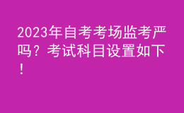 2023年自考考場監(jiān)考嚴嗎？考試科目設置如下！ 