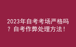 2023年自考考場(chǎng)嚴(yán)格嗎？自考作弊處理方法！ 
