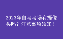 2023年自考考場(chǎng)有攝像頭嗎？注意事項(xiàng)須知！ 