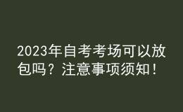 2023年自考考場(chǎng)可以放包嗎？注意事項(xiàng)須知！ 