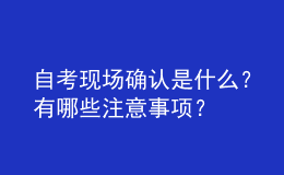 自考現(xiàn)場(chǎng)確認(rèn)是什么？有哪些注意事項(xiàng)？ 