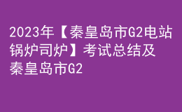 2023年【秦皇島市G2電站鍋爐司爐】考試總結(jié)及秦皇島市G2電站鍋爐司爐實(shí)操考試視頻