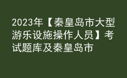 2023年【秦皇島市大型游樂設(shè)施操作人員】考試題庫及秦皇島市大型游樂設(shè)施操作人員復(fù)審考試