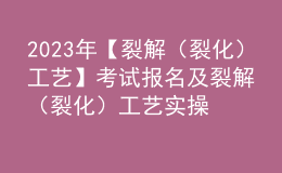 2023年【裂解（裂化）工藝】考試報(bào)名及裂解（裂化）工藝實(shí)操考試視頻