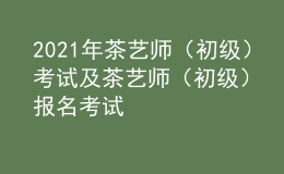 2021年茶藝師（初級）考試及茶藝師（初級）報名考試