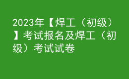 2023年【焊工（初級(jí)）】考試報(bào)名及焊工（初級(jí)）考試試卷