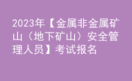 2023年【金屬非金屬礦山（地下礦山）安全管理人員】考試報名及金屬非金屬礦山（地下礦山）安全管理人員復審考試