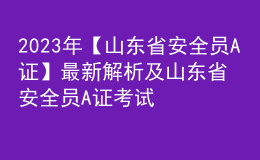 2023年【山東省安全員A證】最新解析及山東省安全員A證考試試卷