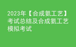 2023年【合成氨工藝】考試總結(jié)及合成氨工藝模擬考試