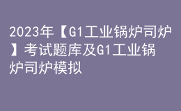 2023年【G1工業(yè)鍋爐司爐】考試題庫及G1工業(yè)鍋爐司爐模擬試題