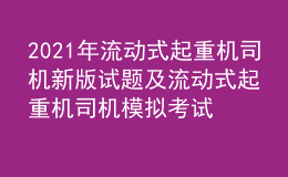 2021年流動(dòng)式起重機(jī)司機(jī)新版試題及流動(dòng)式起重機(jī)司機(jī)模擬考試題庫(kù)