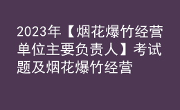 2023年【煙花爆竹經(jīng)營單位主要負責人】考試題及煙花爆竹經(jīng)營單位主要負責人考試資料