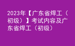 2023年【廣東省焊工（初級）】考試內(nèi)容及廣東省焊工（初級）免費試題