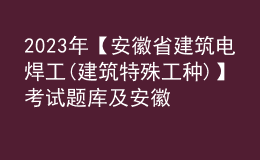 2023年【安徽省建筑電焊工(建筑特殊工種)】考試題庫及安徽省建筑電焊工(建筑特殊工種)考試內(nèi)容