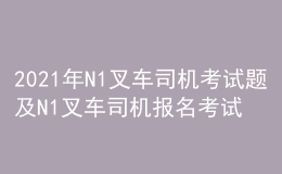 2021年N1叉車司機(jī)考試題及N1叉車司機(jī)報(bào)名考試