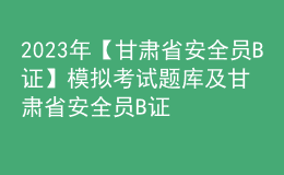 2023年【甘肅省安全員B證】模擬考試題庫及甘肅省安全員B證復(fù)審模擬考試