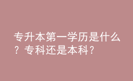 專升本第一學歷是什么？專科還是本科？ 