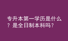 專升本第一學(xué)歷是什么？是全日制本科嗎？ 
