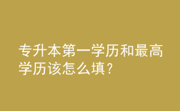 專升本第一學(xué)歷和最高學(xué)歷該怎么填？ 