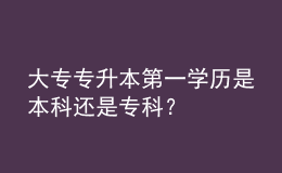 大專專升本第一學(xué)歷是本科還是?？?？ 