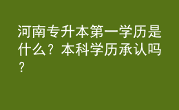 河南專升本第一學(xué)歷是什么？本科學(xué)歷承認(rèn)嗎？ 