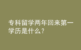 ?？屏魧W(xué)兩年回來第一學(xué)歷是什么？ 