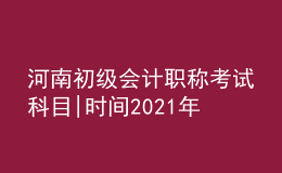 河南初級會計職稱考試科目|時間2021年