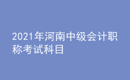 2021年河南中級會計職稱考試科目