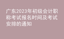 廣東2023年初級(jí)會(huì)計(jì)職稱考試報(bào)名時(shí)間及考試安排的通知