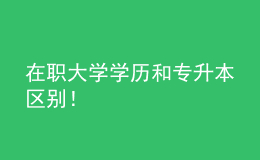 在職大學學歷和專升本區(qū)別！ 