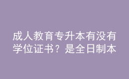 成人教育專升本有沒有學(xué)位證書？是全日制本科嗎？ 