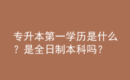 專(zhuān)升本第一學(xué)歷是什么？是全日制本科嗎？ 