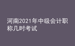 河南2021年中級(jí)會(huì)計(jì)職稱幾時(shí)考試